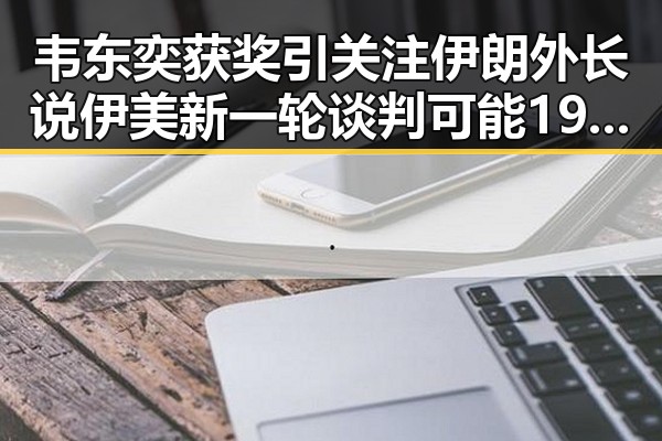 韦东奕获奖引关注伊朗外长说伊美新一轮谈判可能19日在瑞士举行