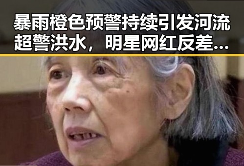 暴雨橙色预警持续引发河流超警洪水,明星网红反差引发关注